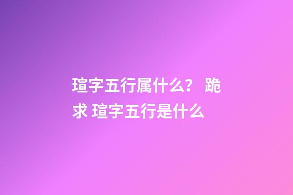 瑄字五行属什么？ 跪求 瑄字五行是什么-第1张-观点-玄机派